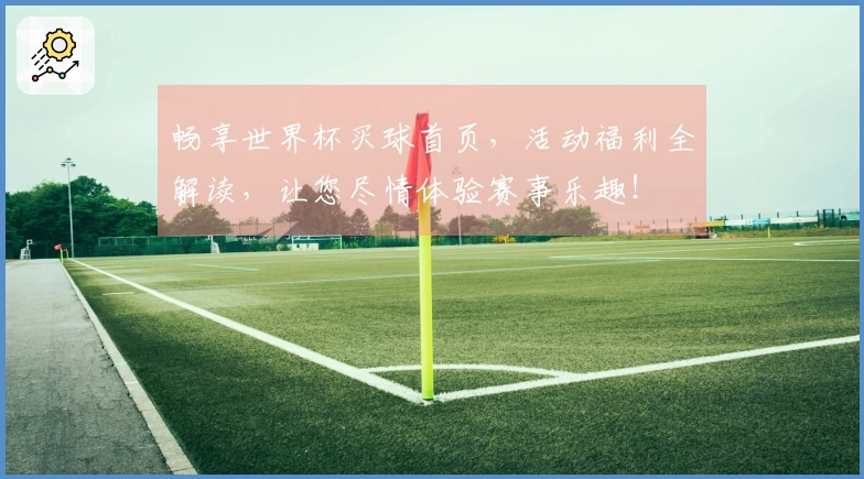 畅享世界杯买球首页，活动福利全解读，让您尽情体验赛事乐趣！