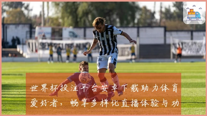 世界杯投注平台安卓下载助力体育爱好者，畅享多样化直播体验与功能介绍