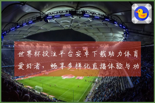 世界杯投注平台安卓下载助力体育爱好者，畅享多样化直播体验与功能介绍